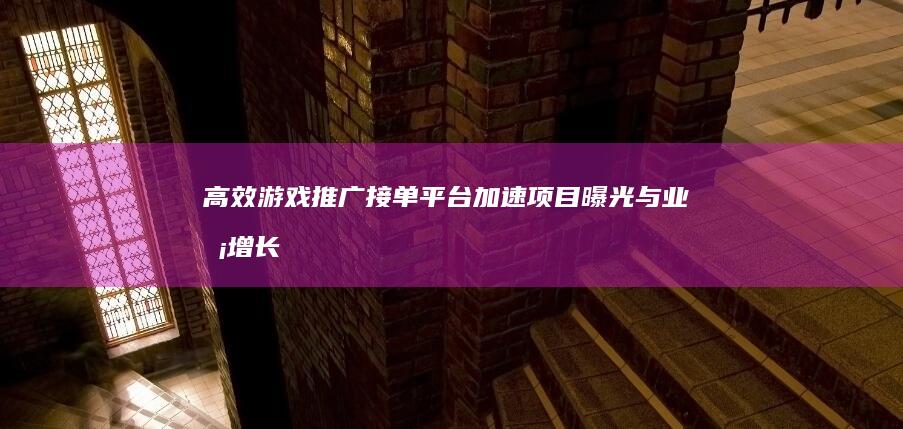 高效游戏推广接单平台：加速项目曝光与业务增长