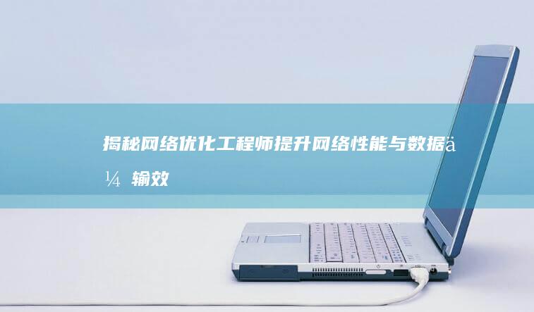 揭秘网络优化工程师：提升网络性能与数据传输效率的关键职责